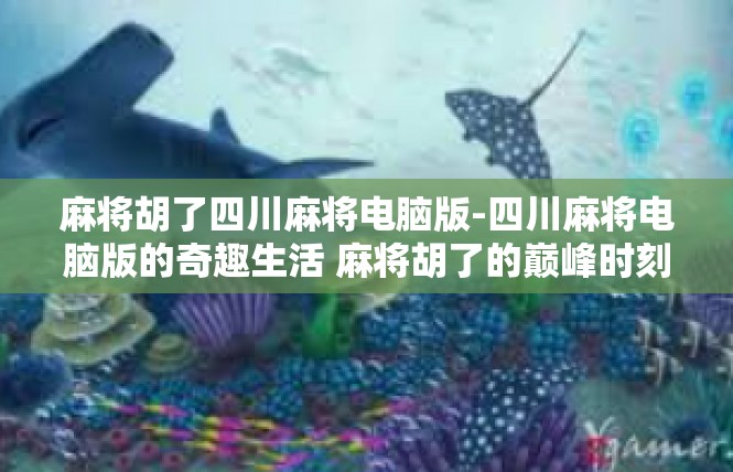 麻将胡了四川麻将电脑版-四川麻将电脑版的奇趣生活 麻将胡了的巅峰时刻-麻将胡了四川麻将电脑版