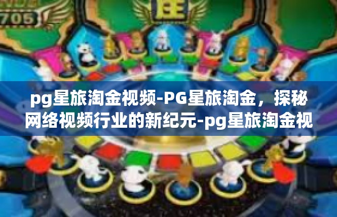 pg星旅淘金视频-PG星旅淘金，探秘网络视频行业的新纪元-pg星旅淘金视频