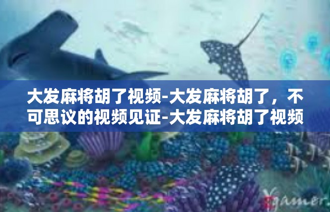大发麻将胡了视频-大发麻将胡了，不可思议的视频见证-大发麻将胡了视频