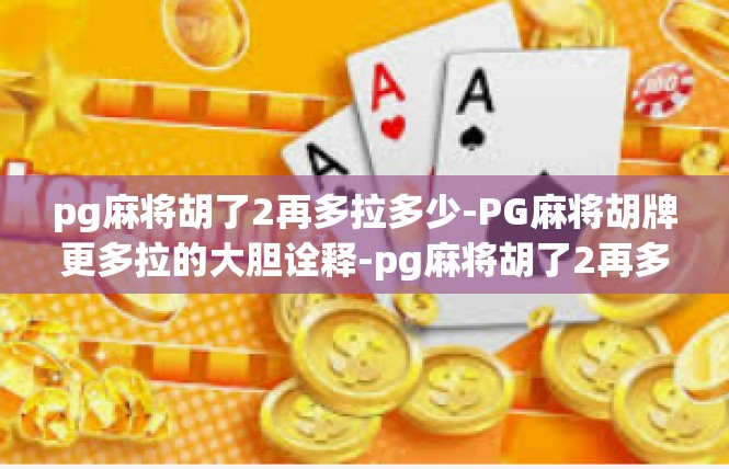 pg麻将胡了2再多拉多少-PG麻将胡牌更多拉的大胆诠释-pg麻将胡了2再多拉多少