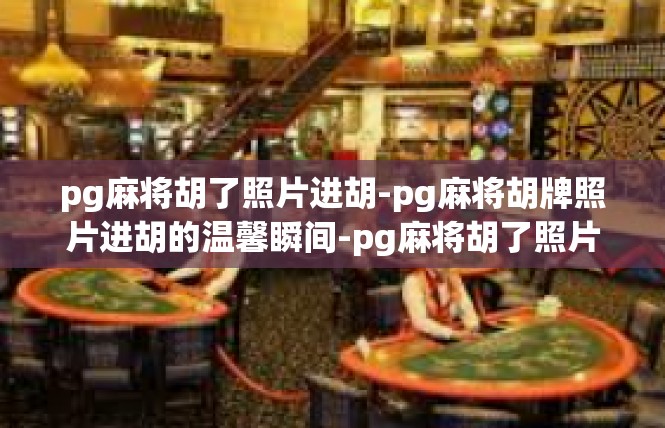 pg麻将胡了照片进胡-pg麻将胡牌照片进胡的温馨瞬间-pg麻将胡了照片进胡