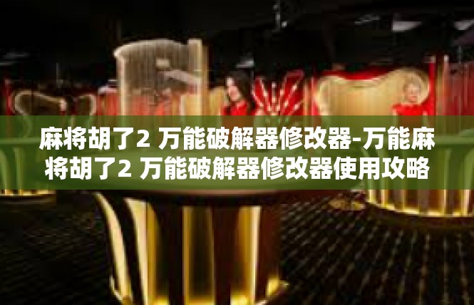 麻将胡了2 万能破解器修改器-万能麻将胡了2 万能破解器修改器使用攻略-麻将胡了2 万能破解器修改器