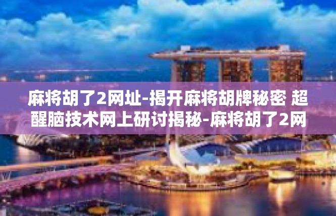 麻将胡了2网址-揭开麻将胡牌秘密 超醒脑技术网上研讨揭秘-麻将胡了2网址