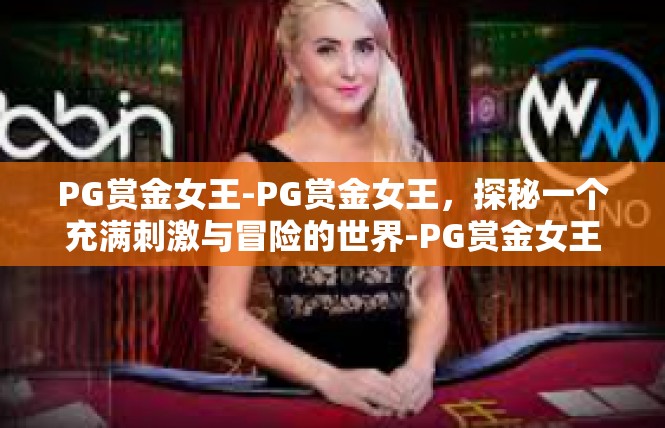 PG赏金女王-PG赏金女王，探秘一个充满刺激与冒险的世界-PG赏金女王