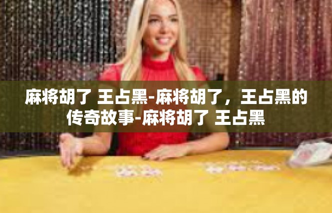 麻将胡了 王占黑-麻将胡了，王占黑的传奇故事-麻将胡了 王占黑
