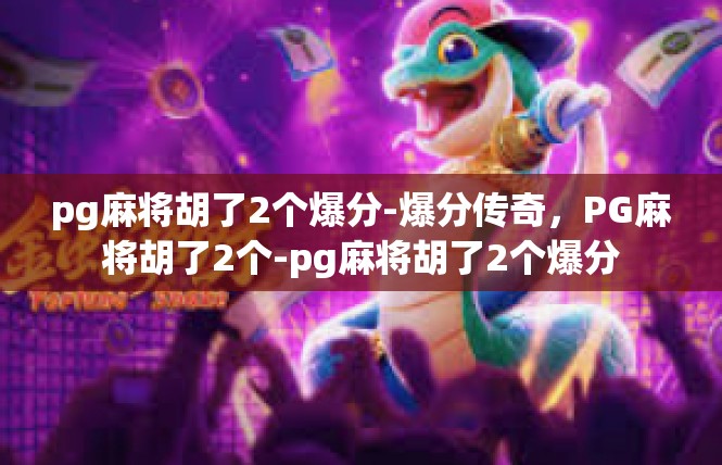 pg麻将胡了2个爆分-爆分传奇，PG麻将胡了2个-pg麻将胡了2个爆分