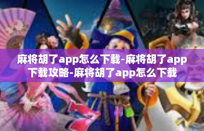 麻将胡了app怎么下载-麻将胡了app下载攻略-麻将胡了app怎么下载