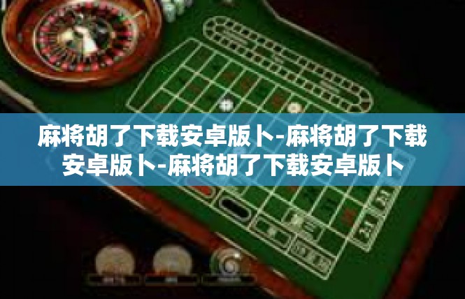 麻将胡了下载安卓版卜-麻将胡了下载安卓版卜-麻将胡了下载安卓版卜