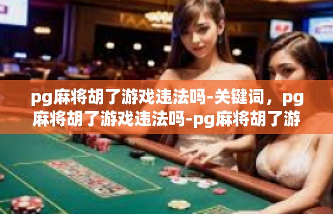 pg麻将胡了游戏违法吗-关键词，pg麻将胡了游戏违法吗-pg麻将胡了游戏违法吗