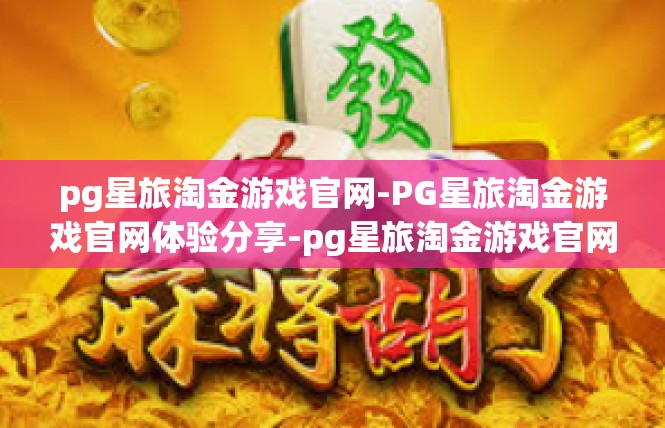 pg星旅淘金游戏官网-PG星旅淘金游戏官网体验分享-pg星旅淘金游戏官网