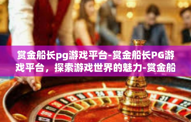 赏金船长pg游戏平台-赏金船长PG游戏平台，探索游戏世界的魅力-赏金船长pg游戏平台
