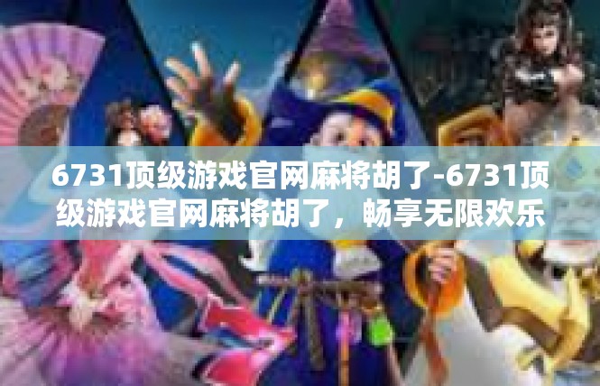 6731顶级游戏官网麻将胡了-6731顶级游戏官网麻将胡了，畅享无限欢乐-6731顶级游戏官网麻将胡了