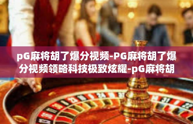 pG麻将胡了爆分视频-PG麻将胡了爆分视频领略科技极致炫耀-pG麻将胡了爆分视频