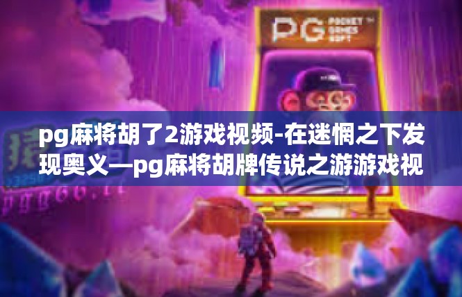 pg麻将胡了2游戏视频-在迷惘之下发现奥义—pg麻将胡牌传说之游游戏视频篇章-pg麻将胡了2游戏视频