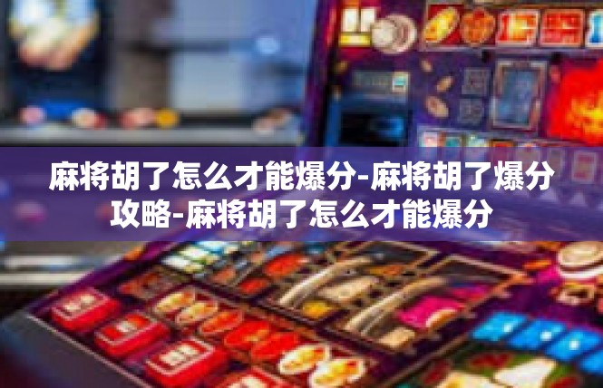 麻将胡了怎么才能爆分-麻将胡了爆分攻略-麻将胡了怎么才能爆分