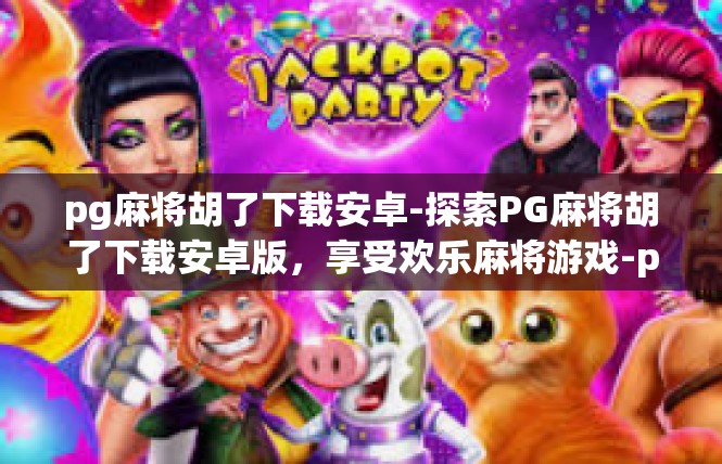 pg麻将胡了下载安卓-探索PG麻将胡了下载安卓版，享受欢乐麻将游戏-pg麻将胡了下载安卓