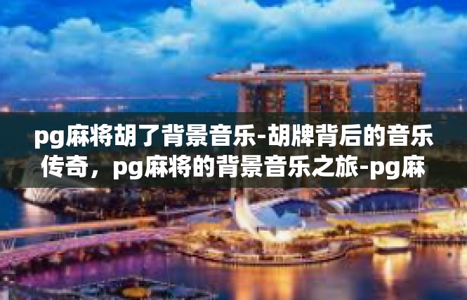 pg麻将胡了背景音乐-胡牌背后的音乐传奇，pg麻将的背景音乐之旅-pg麻将胡了背景音乐