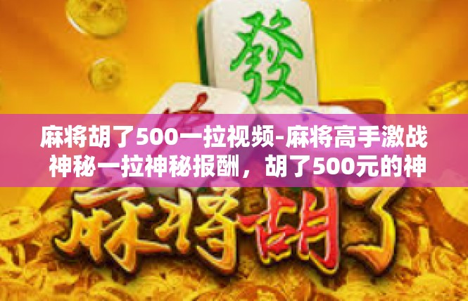麻将胡了500一拉视频-麻将高手激战 神秘一拉神秘报酬，胡了500元的神奇体验-麻将胡了500一拉视频