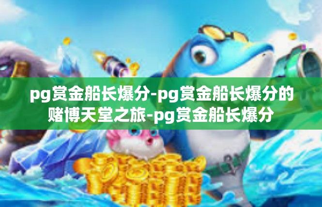 pg赏金船长爆分-pg赏金船长爆分的赌博天堂之旅-pg赏金船长爆分
