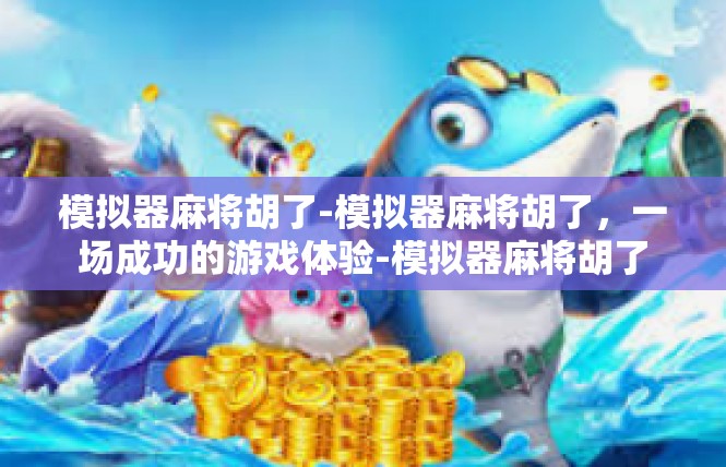 模拟器麻将胡了-模拟器麻将胡了，一场成功的游戏体验-模拟器麻将胡了