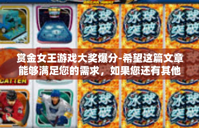 赏金女王游戏大奖爆分-希望这篇文章能够满足您的需求，如果您还有其他问题或需要更多信息，请随时告诉我。赏金女王游戏大奖爆分