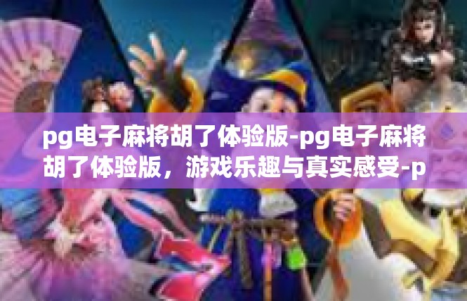 pg电子麻将胡了体验版-pg电子麻将胡了体验版，游戏乐趣与真实感受-pg电子麻将胡了体验版