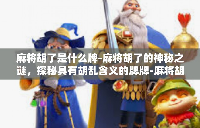 麻将胡了是什么牌-麻将胡了的神秘之谜，探秘具有胡乱含义的牌牌-麻将胡了是什么牌