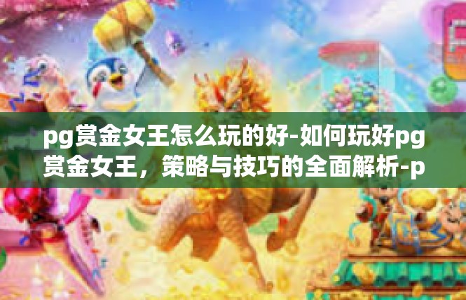 pg赏金女王怎么玩的好-如何玩好pg赏金女王，策略与技巧的全面解析-pg赏金女王怎么玩的好