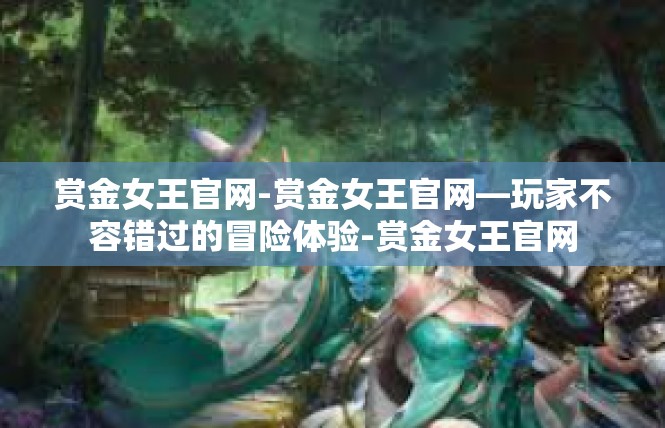 赏金女王官网-赏金女王官网—玩家不容错过的冒险体验-赏金女王官网