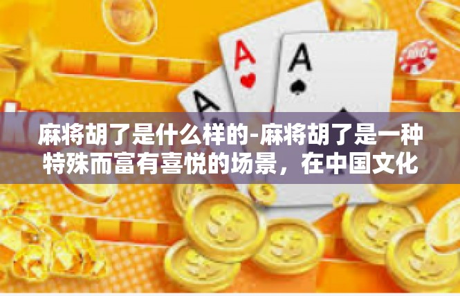 麻将胡了是什么样的-麻将胡了是一种特殊而富有喜悦的场景，在中国文化中具有重要的地位。当你听说麻将胡了，这是一种让人欣喜若狂的事情。以下将为您描述麻将胡了的全过程及其背后的象征意义。麻将胡了是什么样的