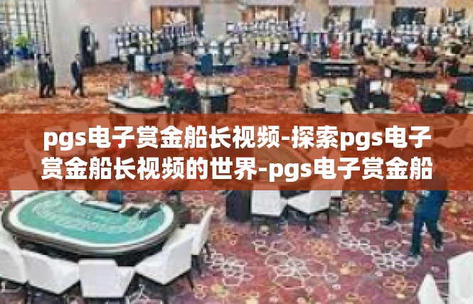 pgs电子赏金船长视频-探索pgs电子赏金船长视频的世界-pgs电子赏金船长视频