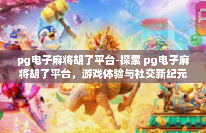 pg电子麻将胡了平台-探索 pg电子麻将胡了平台，游戏体验与社交新纪元-pg电子麻将胡了平台