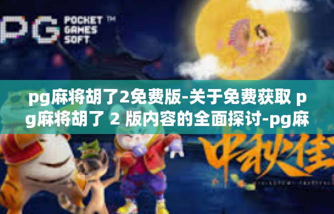 pg麻将胡了2免费版-关于免费获取 pg麻将胡了 2 版内容的全面探讨-pg麻将胡了2免费版