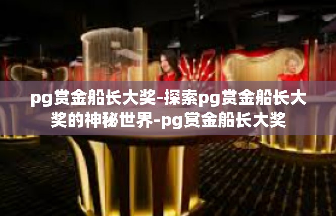 pg赏金船长大奖-探索pg赏金船长大奖的神秘世界-pg赏金船长大奖
