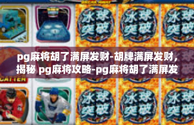 pg麻将胡了满屏发财-胡牌满屏发财，揭秘 pg麻将攻略-pg麻将胡了满屏发财