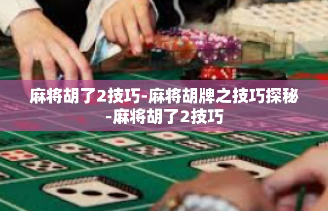 麻将胡了2技巧-麻将胡牌之技巧探秘-麻将胡了2技巧