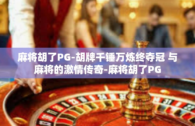 麻将胡了PG-胡牌千锤万炼终夺冠 与麻将的激情传奇-麻将胡了PG
