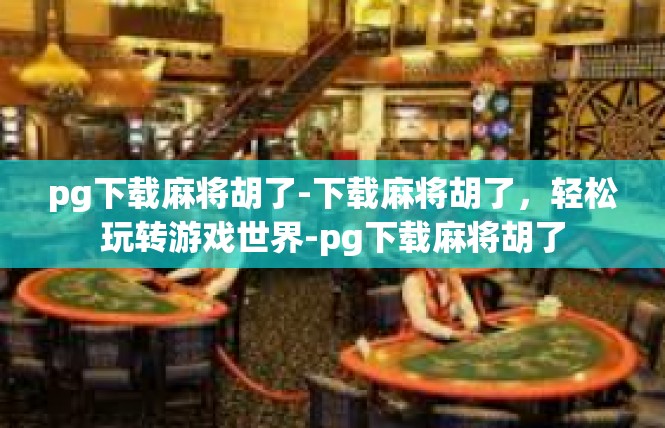 pg下载麻将胡了-下载麻将胡了，轻松玩转游戏世界-pg下载麻将胡了