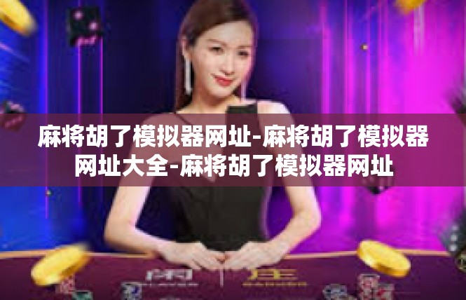 麻将胡了模拟器网址-麻将胡了模拟器网址大全-麻将胡了模拟器网址