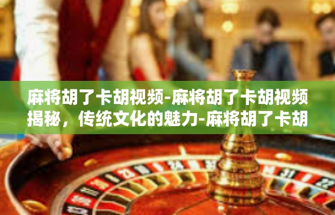 麻将胡了卡胡视频-麻将胡了卡胡视频揭秘，传统文化的魅力-麻将胡了卡胡视频