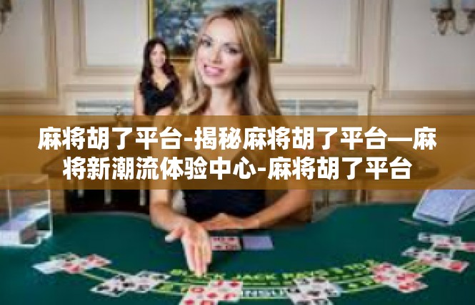 麻将胡了平台-揭秘麻将胡了平台—麻将新潮流体验中心-麻将胡了平台