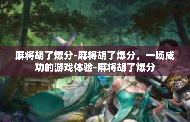 麻将胡了爆分-麻将胡了爆分，一场成功的游戏体验-麻将胡了爆分
