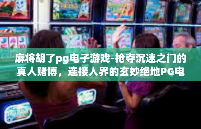 麻将胡了pg电子游戏-抢夺沉迷之门的真人赌博，连接人界的玄妙绝地PG电子游戏 马成念首调影射-麻将胡了pg电子游戏