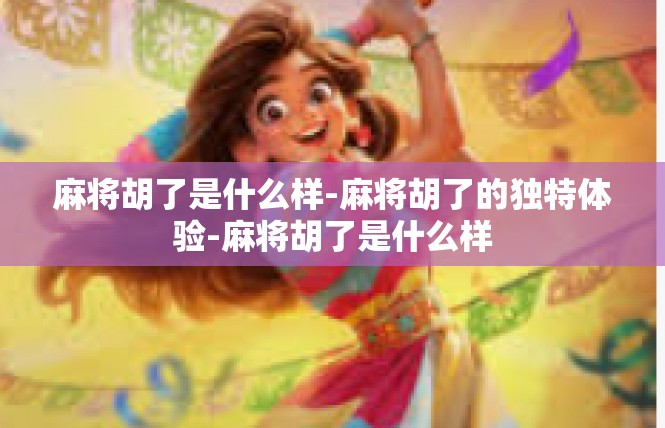 麻将胡了是什么样-麻将胡了的独特体验-麻将胡了是什么样