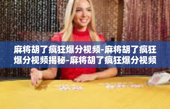 麻将胡了疯狂爆分视频-麻将胡了疯狂爆分视频揭秘-麻将胡了疯狂爆分视频