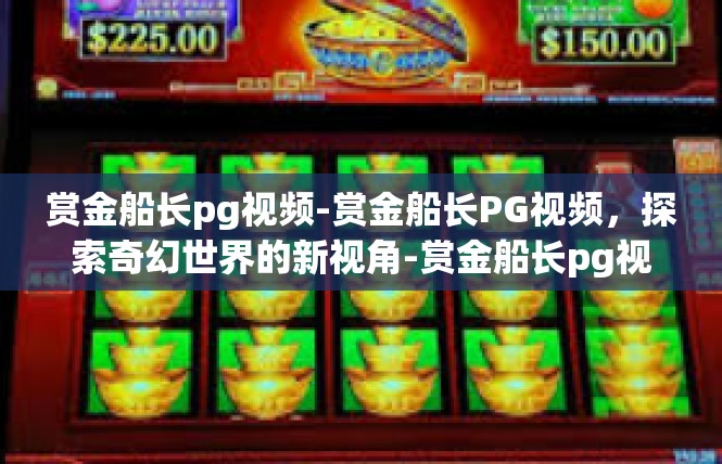 赏金船长pg视频-赏金船长PG视频，探索奇幻世界的新视角-赏金船长pg视频