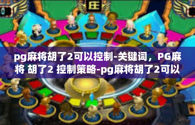 pg麻将胡了2可以控制-关键词，PG麻将 胡了2 控制策略-pg麻将胡了2可以控制