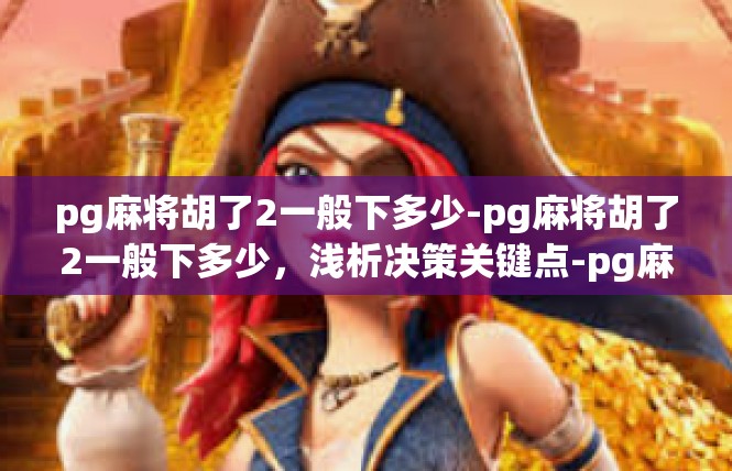 pg麻将胡了2一般下多少-pg麻将胡了2一般下多少，浅析决策关键点-pg麻将胡了2一般下多少