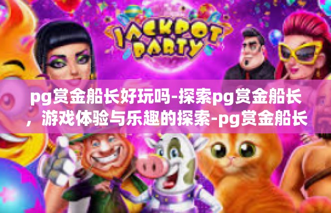 pg赏金船长好玩吗-探索pg赏金船长，游戏体验与乐趣的探索-pg赏金船长好玩吗