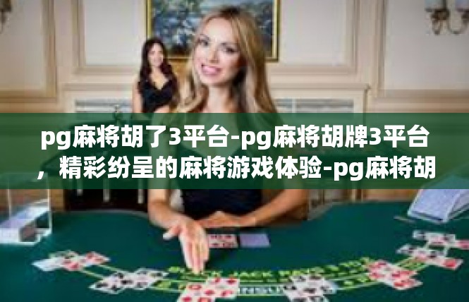 pg麻将胡了3平台-pg麻将胡牌3平台，精彩纷呈的麻将游戏体验-pg麻将胡了3平台